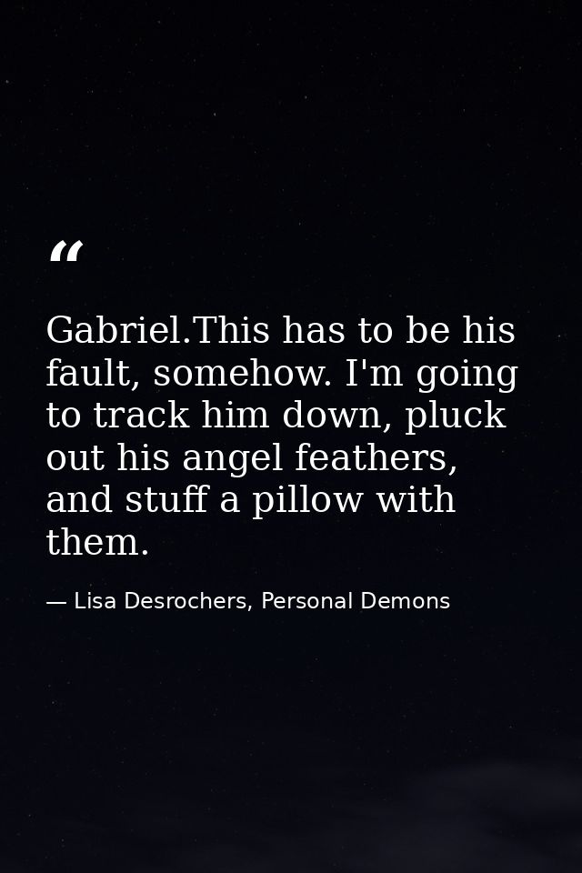Gabriel.This has to be his fault, somehow. I'm going to track him down, pluck out his angel feathers, and stuff a pillow — Lisa Desrochers, Personal Demons