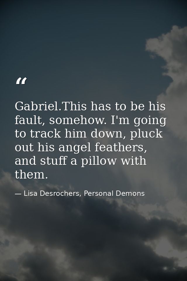 Gabriel.This has to be his fault, somehow. I'm going to track him down, pluck out his angel feathers, and stuff a pillow — Lisa Desrochers, Personal Demons