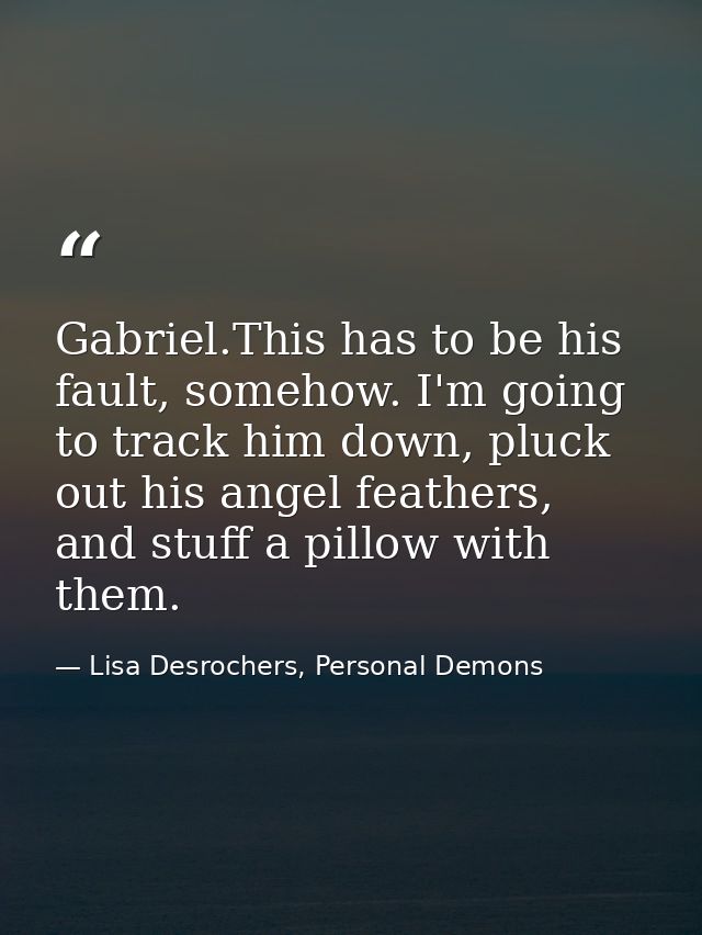 Gabriel.This has to be his fault, somehow. I'm going to track him down, pluck out his angel feathers, and stuff a pillow — Lisa Desrochers, Personal Demons