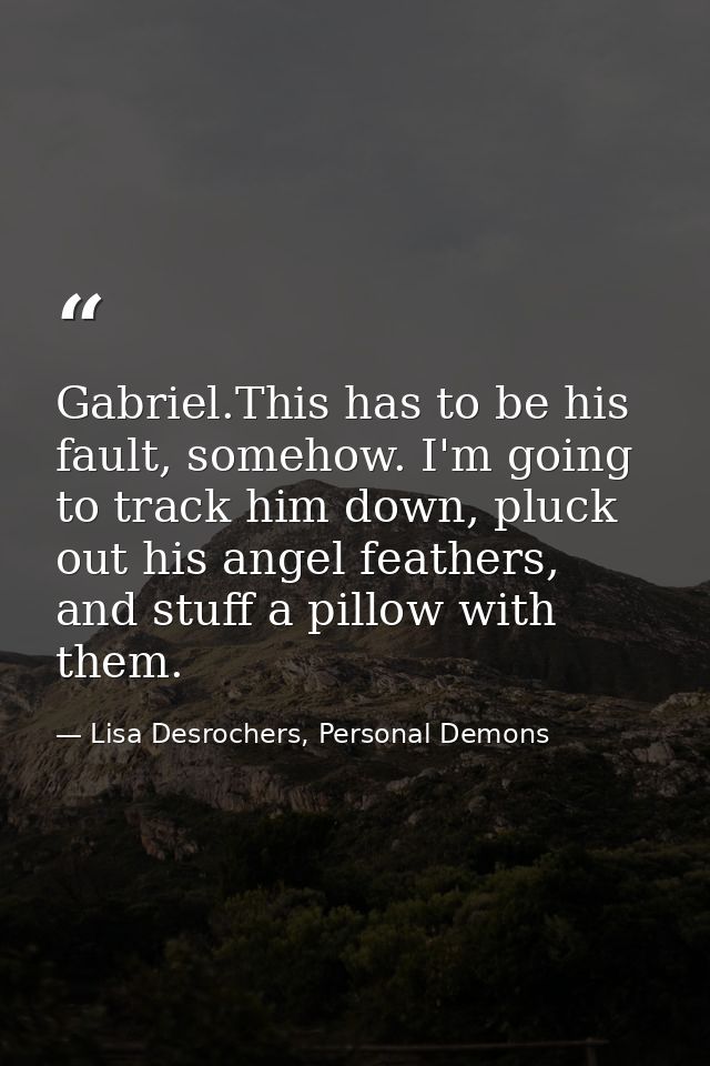 Gabriel.This has to be his fault, somehow. I'm going to track him down, pluck out his angel feathers, and stuff a pillow — Lisa Desrochers, Personal Demons
