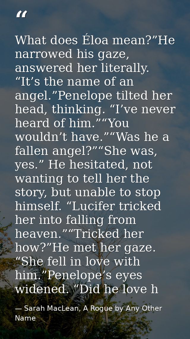 What does Éloa mean?”He narrowed his gaze, answered her literally. “It’s the name of an angel.”Penelope tilted her head, — Sarah MacLean, A Rogue by Any Other Name