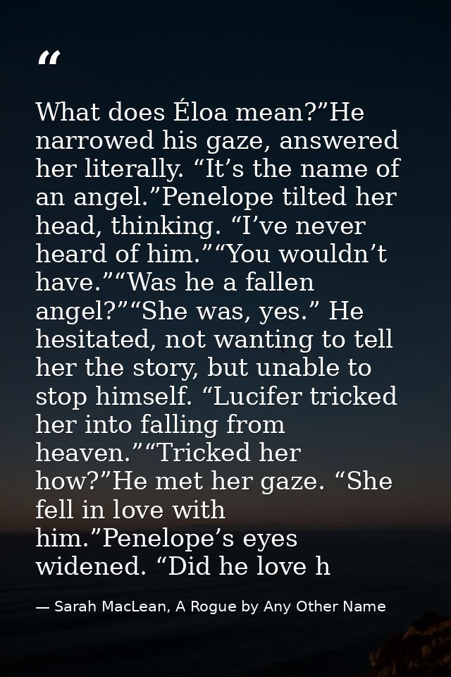 What does Éloa mean?”He narrowed his gaze, answered her literally. “It’s the name of an angel.”Penelope tilted her head, — Sarah MacLean, A Rogue by Any Other Name