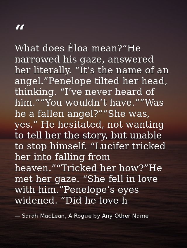 What does Éloa mean?”He narrowed his gaze, answered her literally. “It’s the name of an angel.”Penelope tilted her head, — Sarah MacLean, A Rogue by Any Other Name