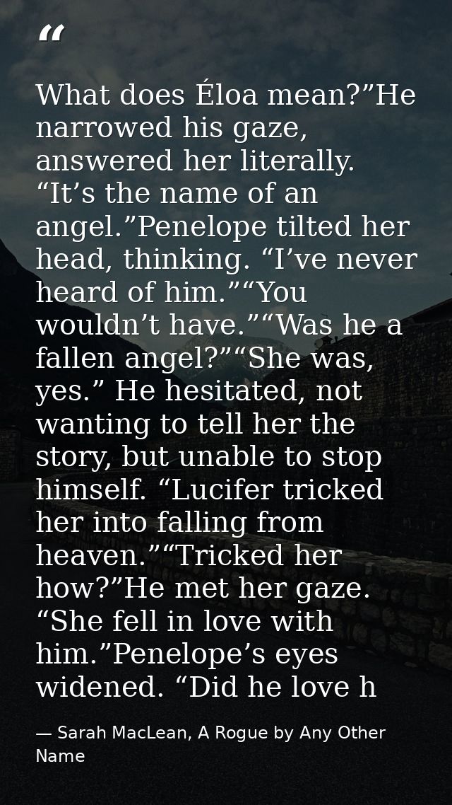 What does Éloa mean?”He narrowed his gaze, answered her literally. “It’s the name of an angel.”Penelope tilted her head, — Sarah MacLean, A Rogue by Any Other Name