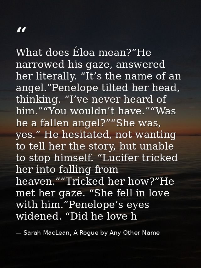 What does Éloa mean?”He narrowed his gaze, answered her literally. “It’s the name of an angel.”Penelope tilted her head, — Sarah MacLean, A Rogue by Any Other Name