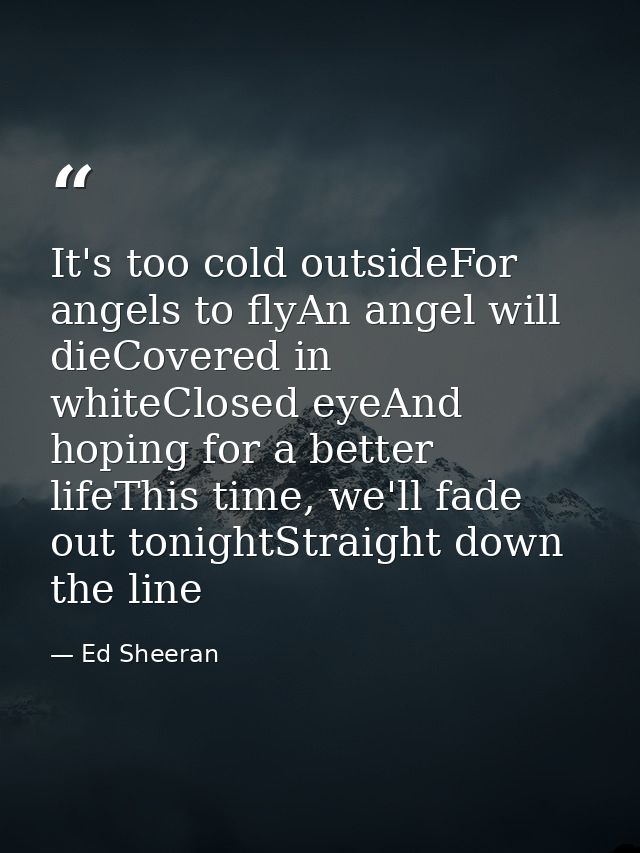 It's too cold outsideFor angels to flyAn angel will dieCovered in whiteClosed eyeAnd hoping for a better lifeThis time,  — Ed Sheeran