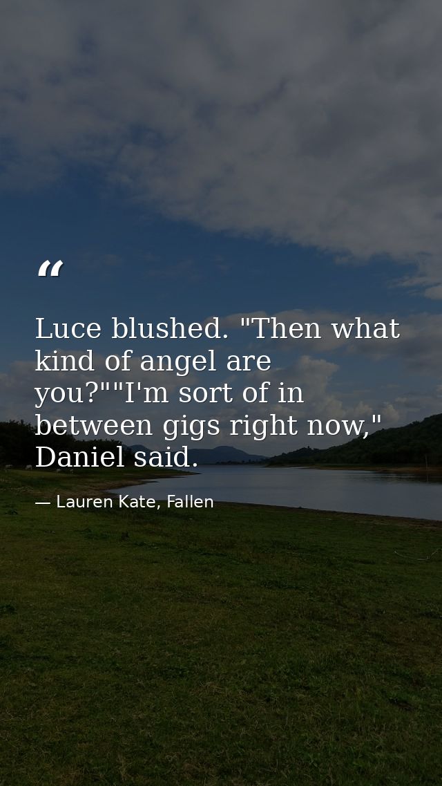 Luce blushed. "Then what kind of angel are you?""I'm sort of in between gigs right now," Daniel said. — Lauren Kate, Fallen