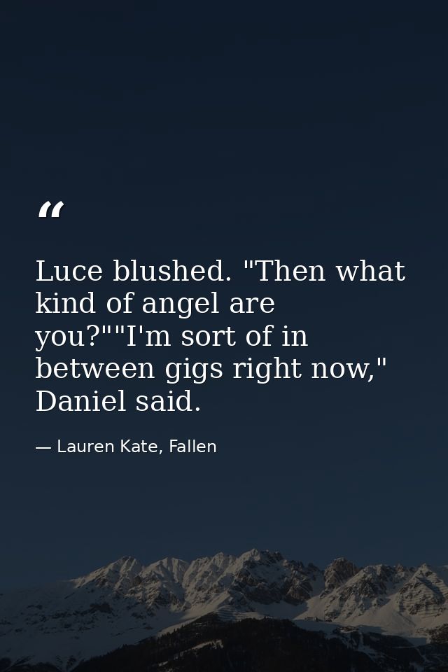 Luce blushed. "Then what kind of angel are you?""I'm sort of in between gigs right now," Daniel said. — Lauren Kate, Fallen