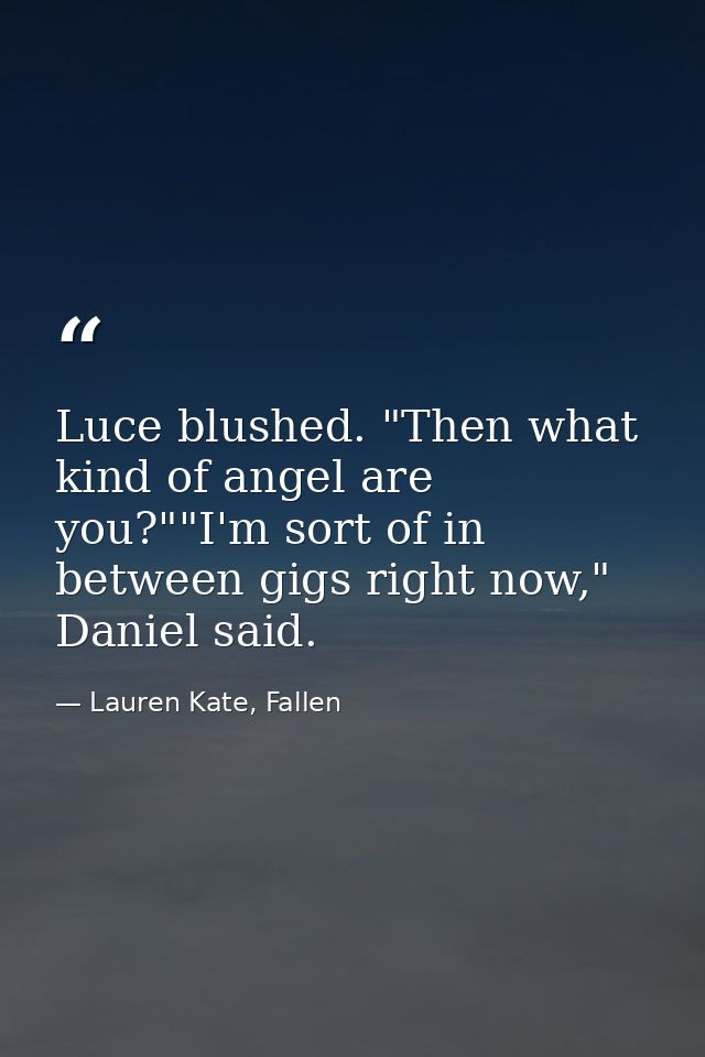 Luce blushed. "Then what kind of angel are you?""I'm sort of in between gigs right now," Daniel said. — Lauren Kate, Fallen