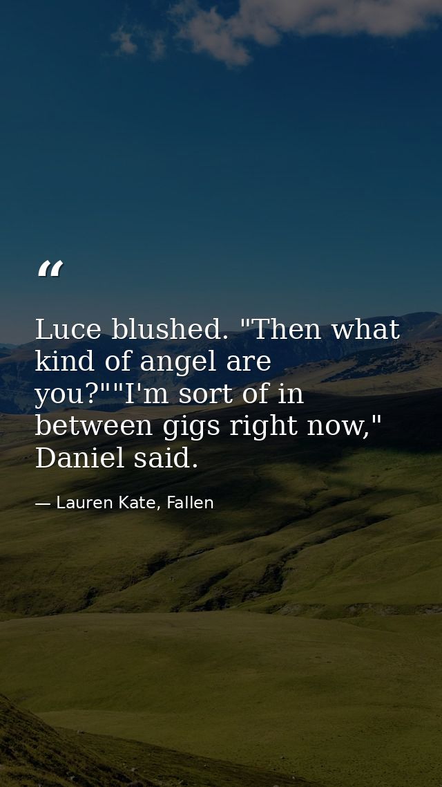 Luce blushed. "Then what kind of angel are you?""I'm sort of in between gigs right now," Daniel said. — Lauren Kate, Fallen
