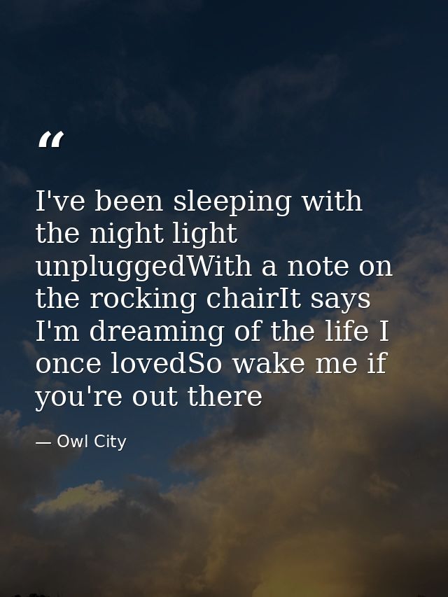I've been sleeping with the night light unpluggedWith a note on the rocking chairIt says I'm dreaming of the life I once — Owl City