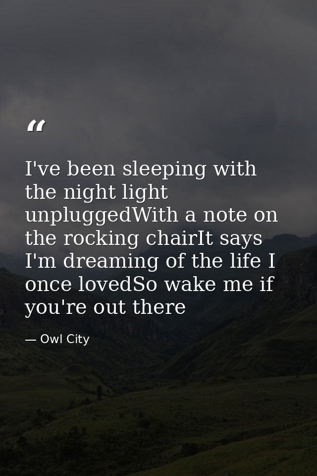 I've been sleeping with the night light unpluggedWith a note on the rocking chairIt says I'm dreaming of the life I once — Owl City