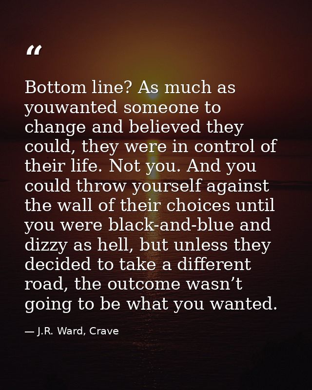 Bottom line? As much as youwanted someone to change and believed they could, they were in control of their life. Not you — J.R. Ward, Crave