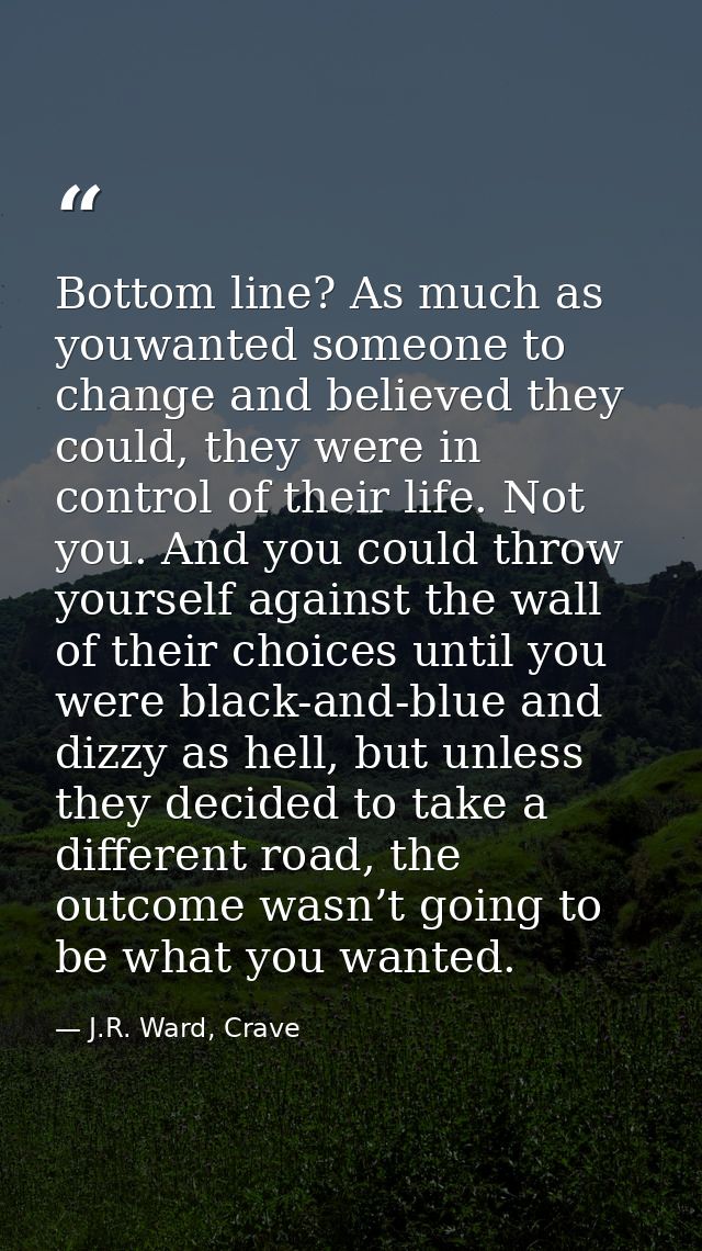 Bottom line? As much as youwanted someone to change and believed they could, they were in control of their life. Not you — J.R. Ward, Crave