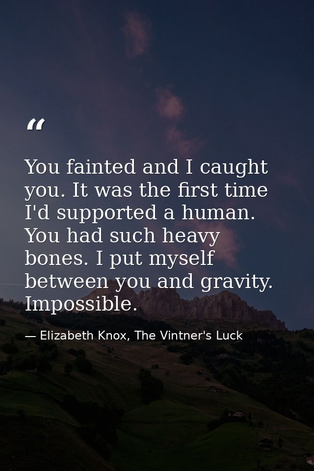 You fainted and I caught you. It was the first time I'd supported a human. You had such heavy bones. I put myself betwee — Elizabeth Knox, The Vintner's Luck