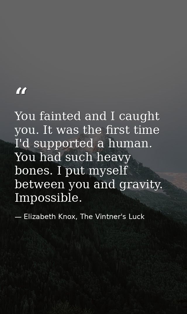 You fainted and I caught you. It was the first time I'd supported a human. You had such heavy bones. I put myself betwee — Elizabeth Knox, The Vintner's Luck