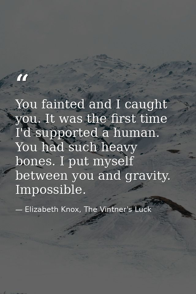 You fainted and I caught you. It was the first time I'd supported a human. You had such heavy bones. I put myself betwee — Elizabeth Knox, The Vintner's Luck