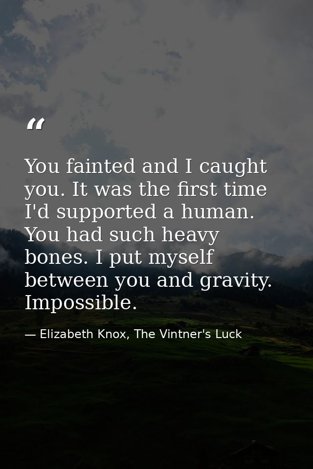 You fainted and I caught you. It was the first time I'd supported a human. You had such heavy bones. I put myself betwee — Elizabeth Knox, The Vintner's Luck
