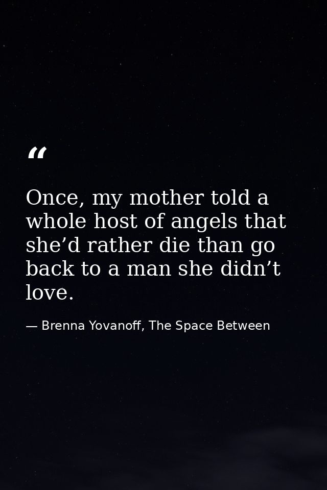 Once, my mother told a whole host of angels that she’d rather die than go back to a man she didn’t love. — Brenna Yovanoff, The Space Between