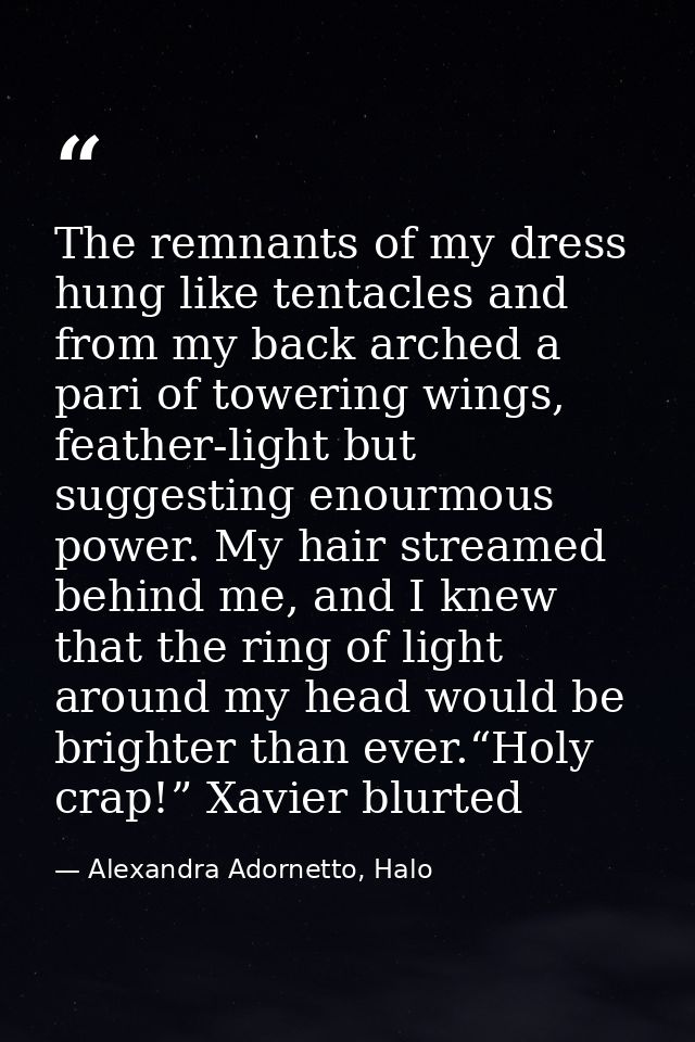 The remnants of my dress hung like tentacles and from my back arched a pari of towering wings, feather-light but suggest — Alexandra Adornetto, Halo