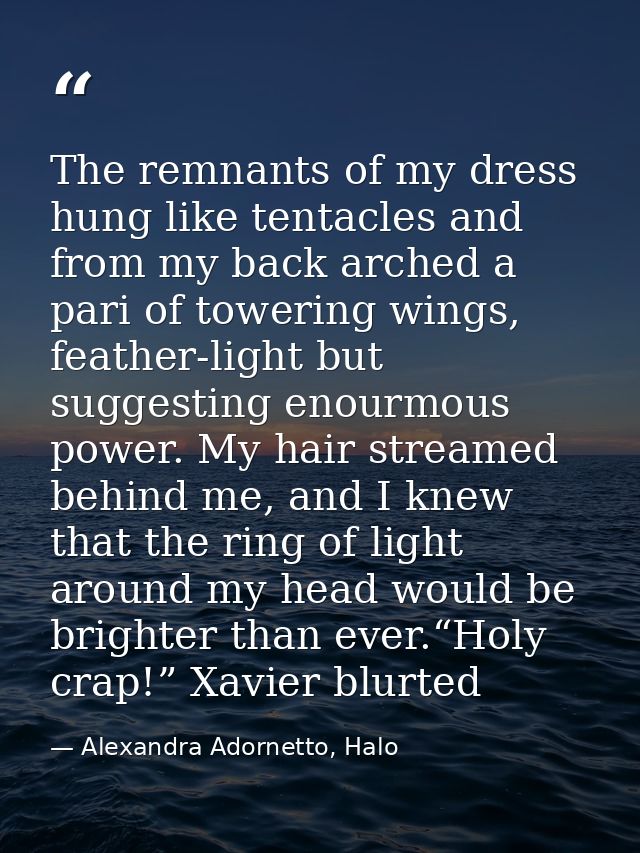 The remnants of my dress hung like tentacles and from my back arched a pari of towering wings, feather-light but suggest — Alexandra Adornetto, Halo