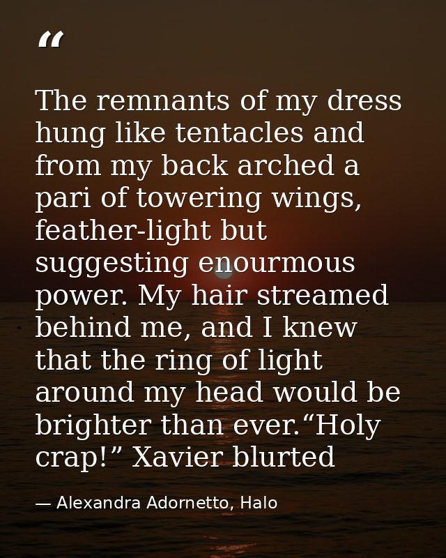 The remnants of my dress hung like tentacles and from my back arched a pari of towering wings, feather-light but suggest — Alexandra Adornetto, Halo
