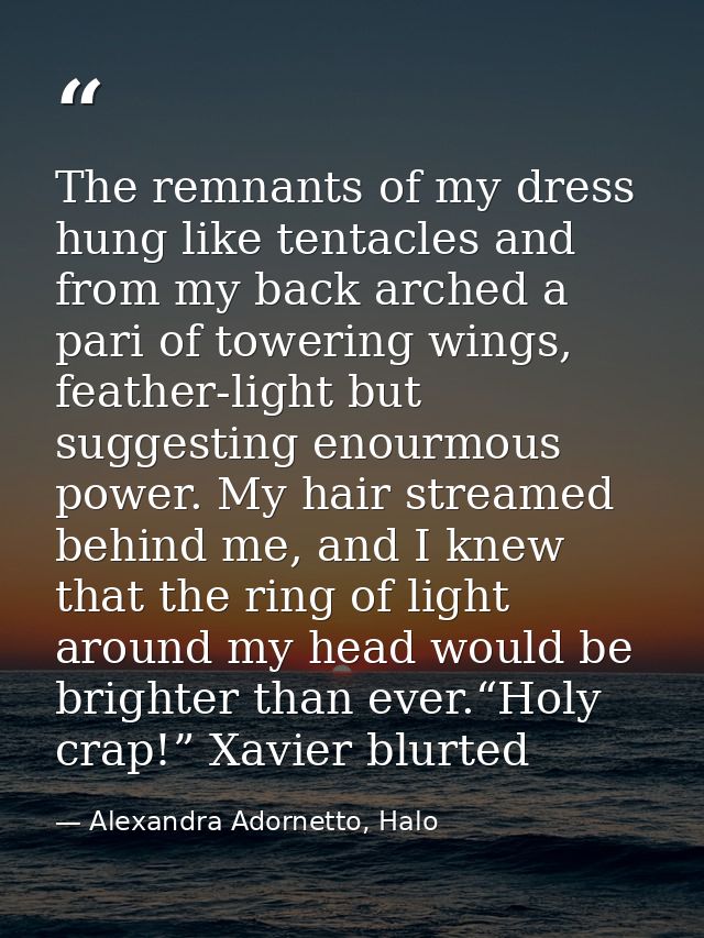The remnants of my dress hung like tentacles and from my back arched a pari of towering wings, feather-light but suggest — Alexandra Adornetto, Halo