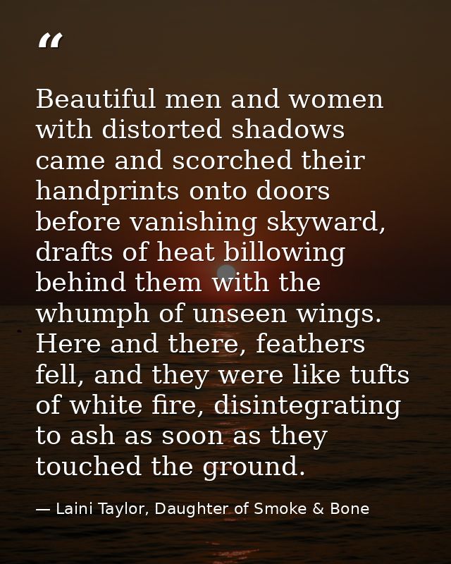 Beautiful men and women with distorted shadows came and scorched their handprints onto doors before vanishing skyward, d — Laini Taylor, Daughter of Smoke & Bone