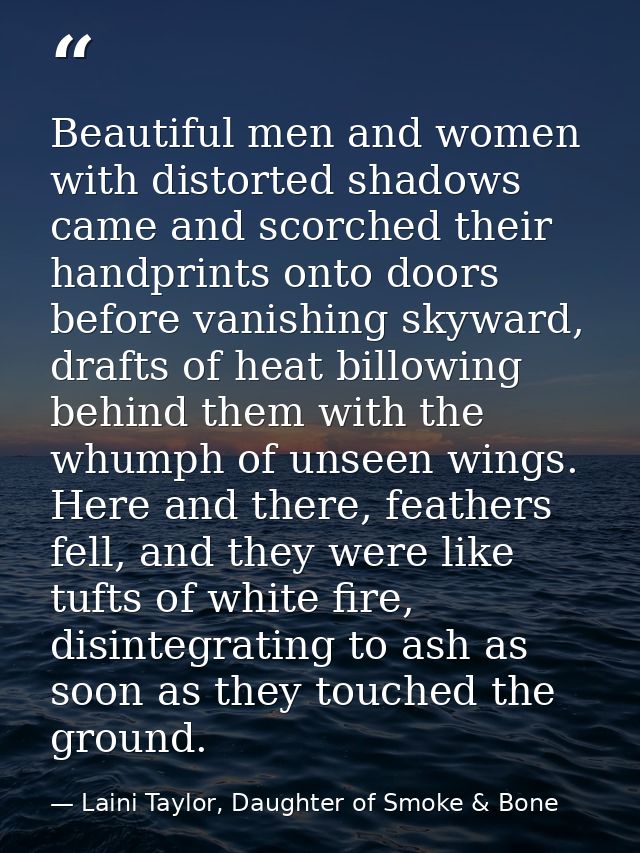 Beautiful men and women with distorted shadows came and scorched their handprints onto doors before vanishing skyward, d — Laini Taylor, Daughter of Smoke & Bone
