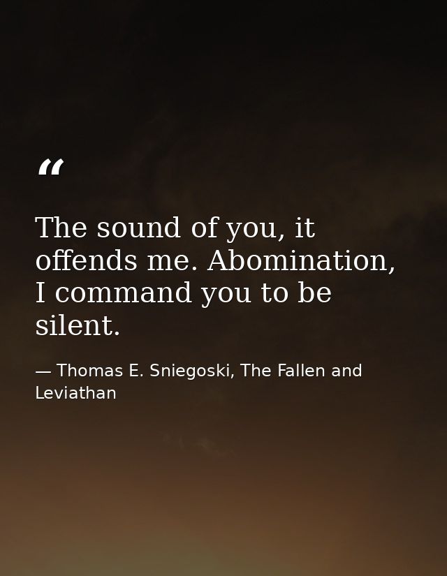 The sound of you, it offends me. Abomination, I command you to be silent. — Thomas E. Sniegoski, The Fallen and Leviathan