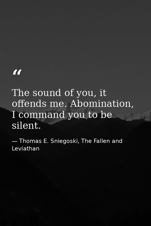 The sound of you, it offends me. Abomination, I command you to be silent. — Thomas E. Sniegoski, The Fallen and Leviathan
