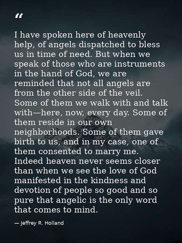 I have spoken here of heavenly help, of angels dispatched to bless us in time of need. But when we speak of those who ar — Jeffrey R. Holland