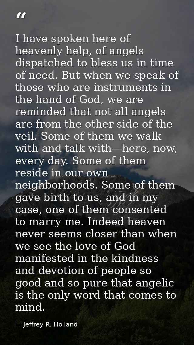 I have spoken here of heavenly help, of angels dispatched to bless us in time of need. But when we speak of those who ar — Jeffrey R. Holland