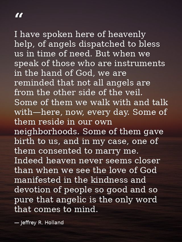 I have spoken here of heavenly help, of angels dispatched to bless us in time of need. But when we speak of those who ar — Jeffrey R. Holland