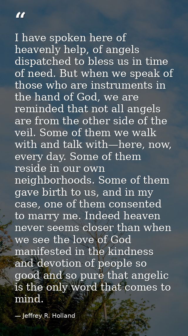I have spoken here of heavenly help, of angels dispatched to bless us in time of need. But when we speak of those who ar — Jeffrey R. Holland