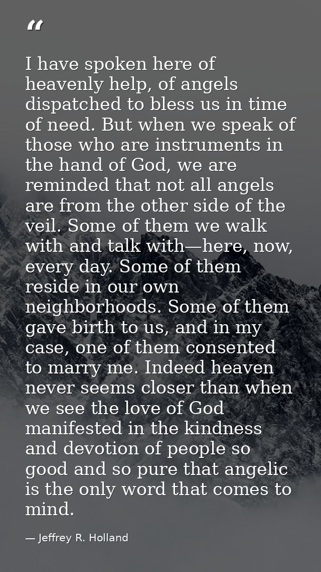 I have spoken here of heavenly help, of angels dispatched to bless us in time of need. But when we speak of those who ar — Jeffrey R. Holland