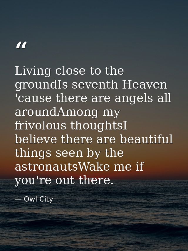 Living close to the groundIs seventh Heaven 'cause there are angels all aroundAmong my frivolous thoughtsI believe there — Owl City