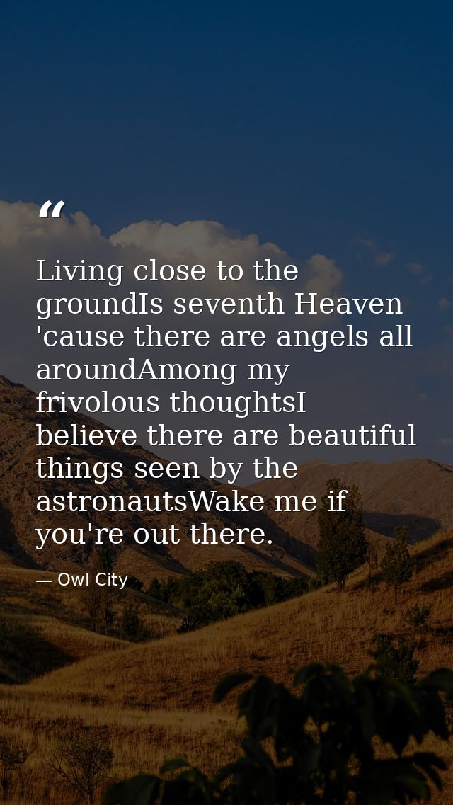 Living close to the groundIs seventh Heaven 'cause there are angels all aroundAmong my frivolous thoughtsI believe there — Owl City