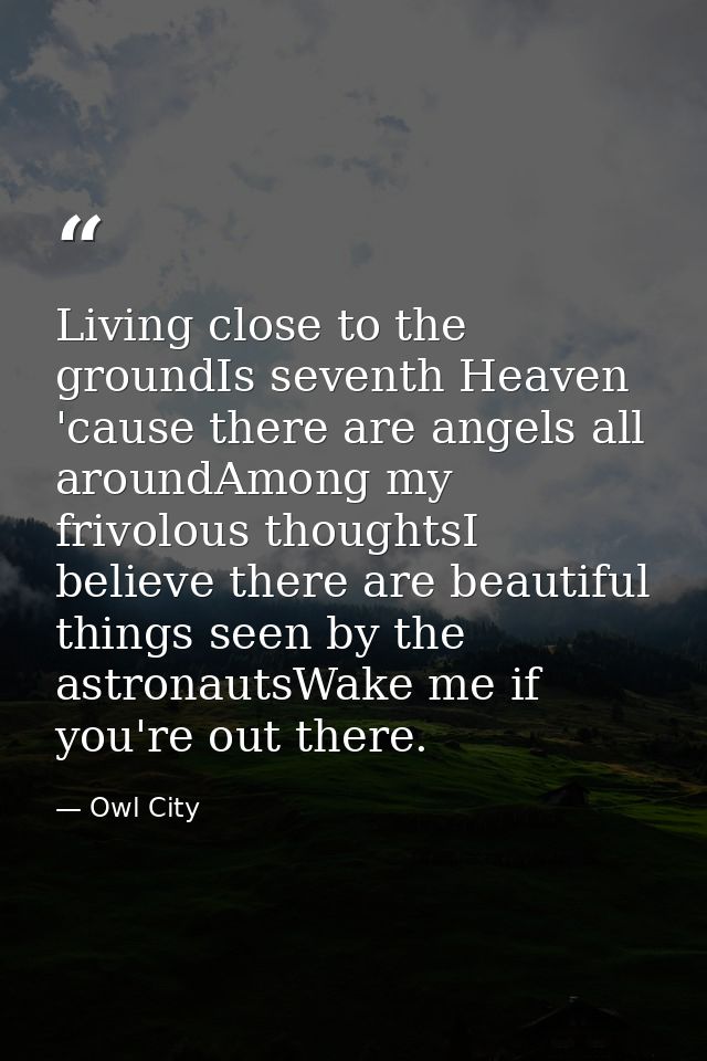 Living close to the groundIs seventh Heaven 'cause there are angels all aroundAmong my frivolous thoughtsI believe there — Owl City