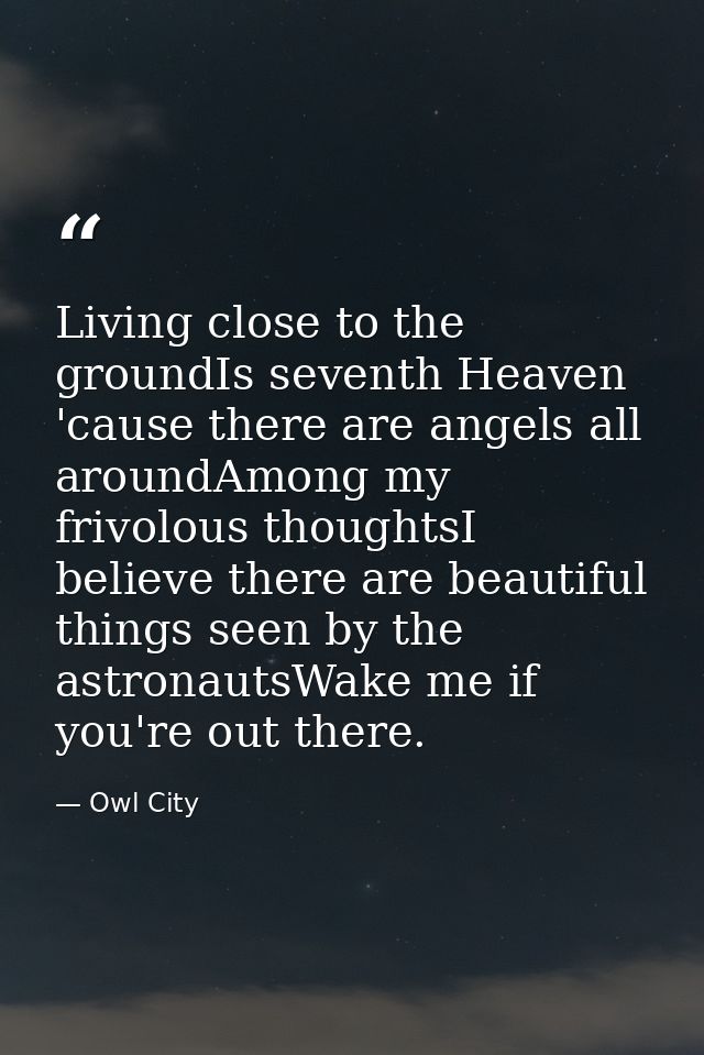 Living close to the groundIs seventh Heaven 'cause there are angels all aroundAmong my frivolous thoughtsI believe there — Owl City