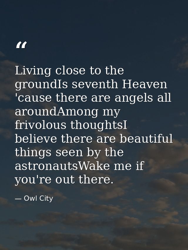 Living close to the groundIs seventh Heaven 'cause there are angels all aroundAmong my frivolous thoughtsI believe there — Owl City