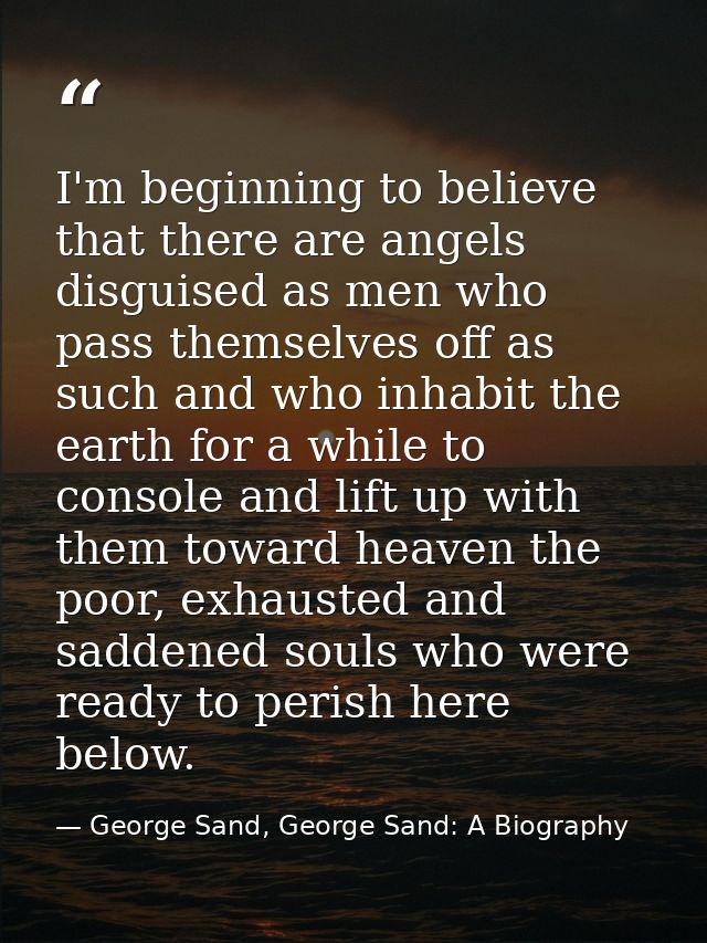 I'm beginning to believe that there are angels disguised as men who pass themselves off as such and who inhabit the eart — George Sand, George Sand: A Biography