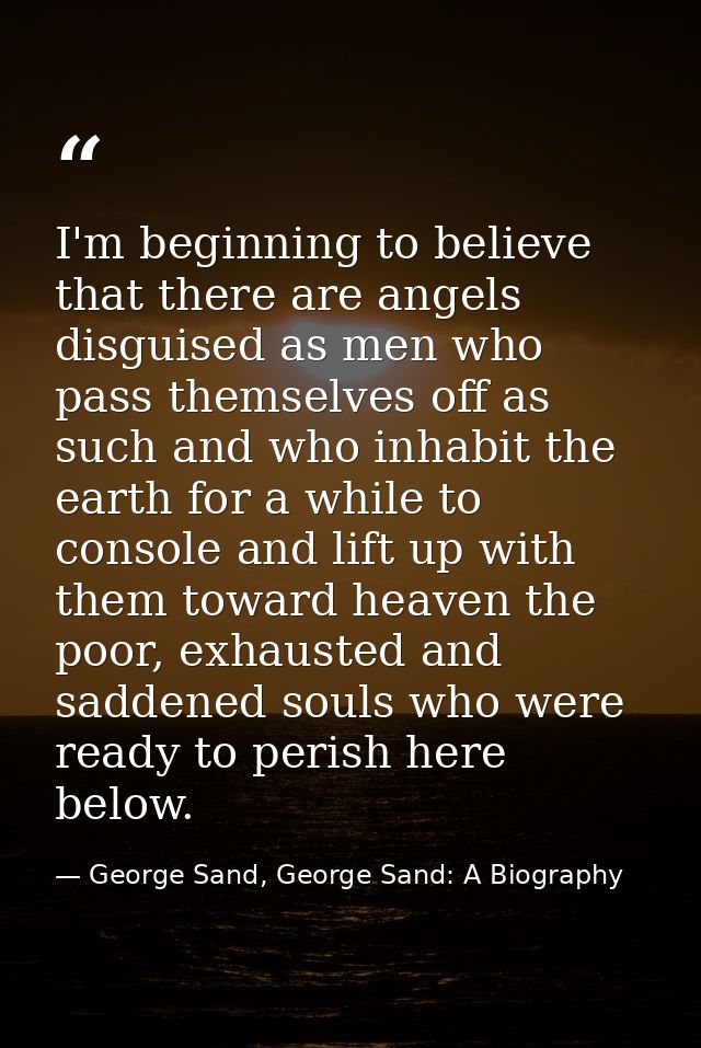 I'm beginning to believe that there are angels disguised as men who pass themselves off as such and who inhabit the eart — George Sand, George Sand: A Biography