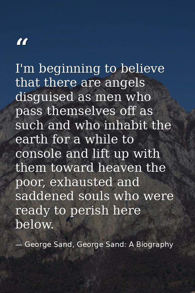 I'm beginning to believe that there are angels disguised as men who pass themselves off as such and who inhabit the eart — George Sand, George Sand: A Biography