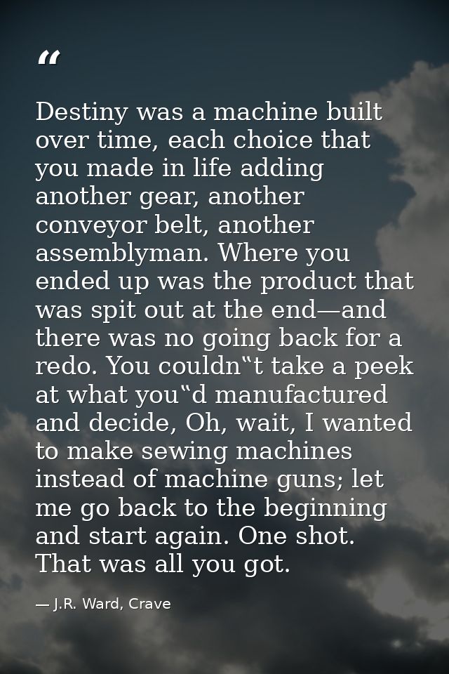 Destiny was a machine built over time, each choice that you made in life adding another gear, another conveyor belt, ano — J.R. Ward, Crave