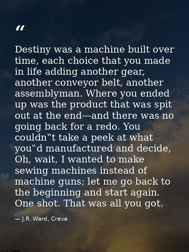 Destiny was a machine built over time, each choice that you made in life adding another gear, another conveyor belt, ano — J.R. Ward, Crave