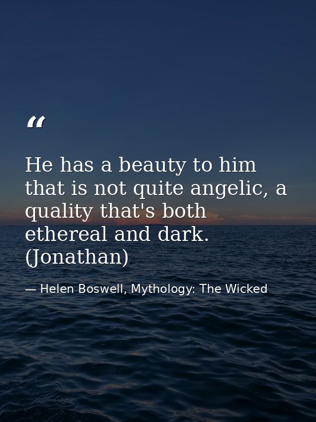 He has a beauty to him that is not quite angelic, a quality that's both ethereal and dark. (Jonathan) — Helen Boswell, Mythology: The Wicked
