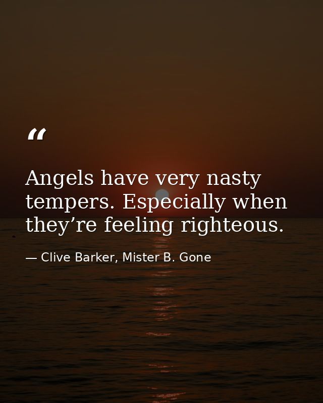 Angels have very nasty tempers. Especially when they’re feeling righteous. — Clive Barker, Mister B. Gone