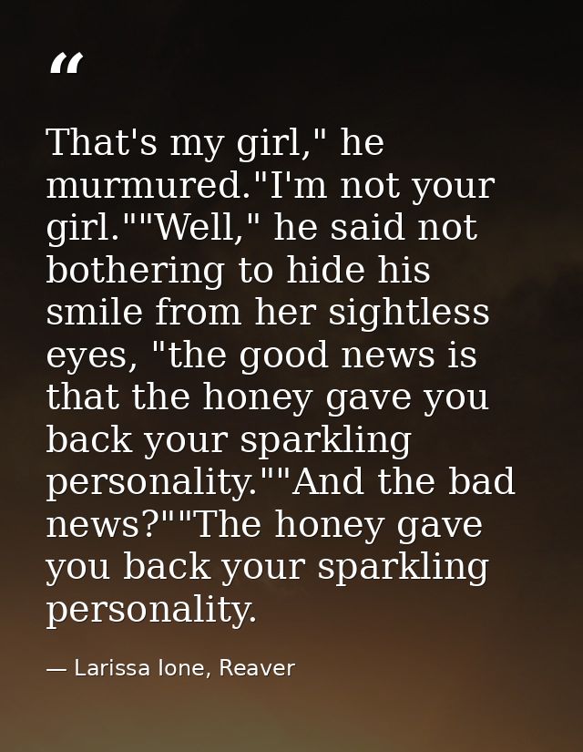 That's my girl," he murmured."I'm not your girl.""Well," he said not bothering to hide his smile from her sightless eyes — Larissa Ione, Reaver