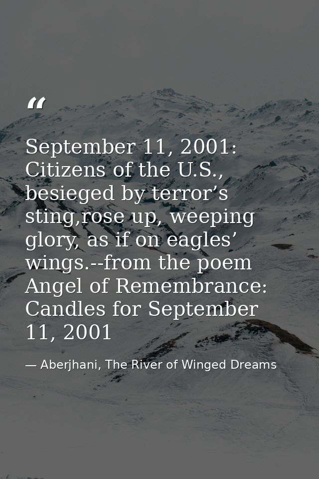 September 11, 2001: Citizens of the U.S., besieged by terror’s sting,rose up, weeping glory, as if on eagles’ wings.--fr — Aberjhani, The River of Winged Dreams